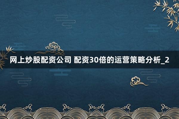 网上炒股配资公司 配资30倍的运营策略分析_2