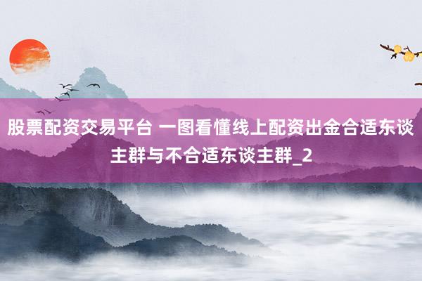 股票配资交易平台 一图看懂线上配资出金合适东谈主群与不合适东谈主群_2