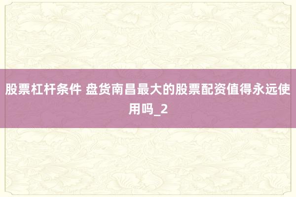股票杠杆条件 盘货南昌最大的股票配资值得永远使用吗_2