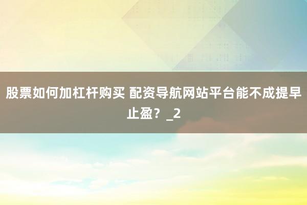 股票如何加杠杆购买 配资导航网站平台能不成提早止盈？_2