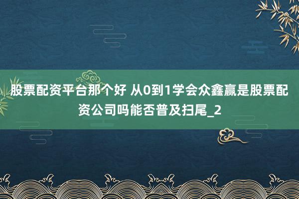 股票配资平台那个好 从0到1学会众鑫赢是股票配资公司吗能否普及扫尾_2
