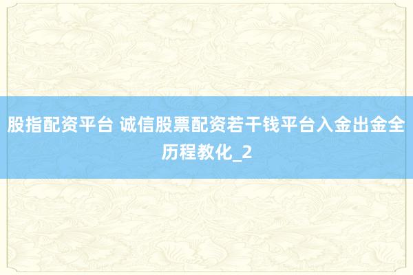 股指配资平台 诚信股票配资若干钱平台入金出金全历程教化_2
