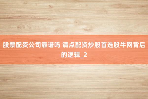 股票配资公司靠谱吗 清点配资炒股首选股牛网背后的逻辑_2