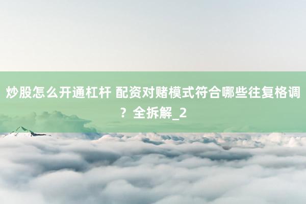 炒股怎么开通杠杆 配资对赌模式符合哪些往复格调？全拆解_2