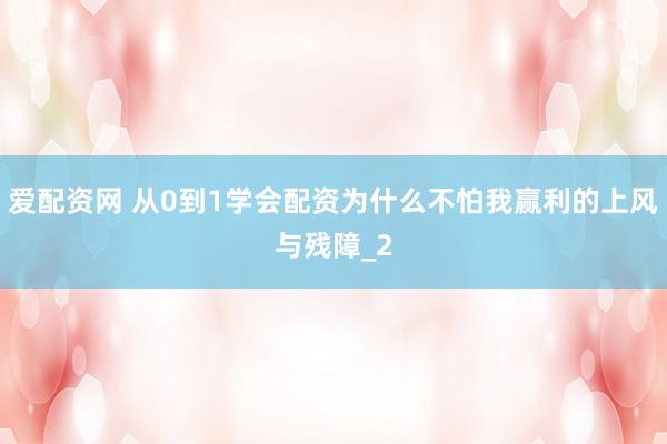 爱配资网 从0到1学会配资为什么不怕我赢利的上风与残障_2