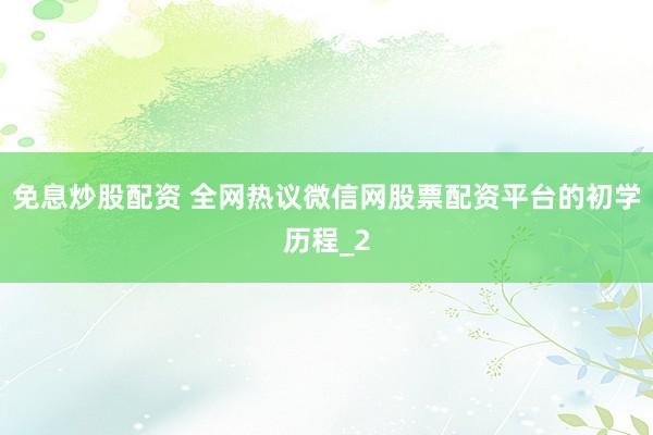 免息炒股配资 全网热议微信网股票配资平台的初学历程_2