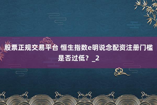 股票正规交易平台 恒生指数e明说念配资注册门槛是否过低？_2