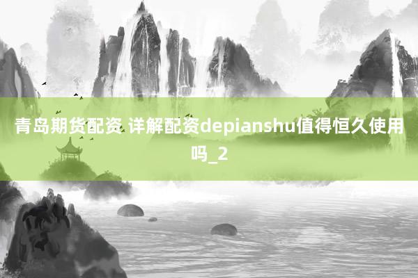 青岛期货配资 详解配资depianshu值得恒久使用吗_2