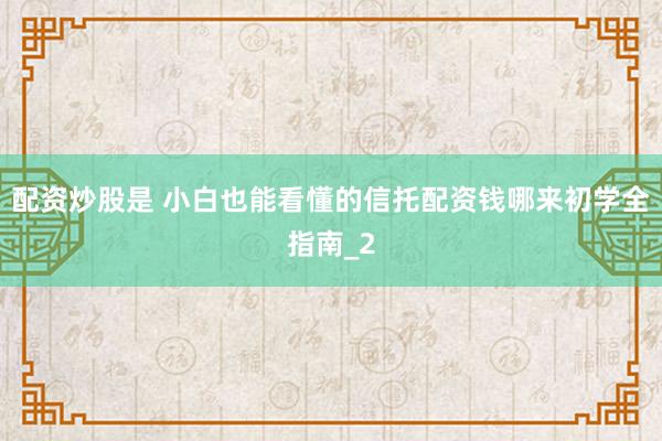 配资炒股是 小白也能看懂的信托配资钱哪来初学全指南_2