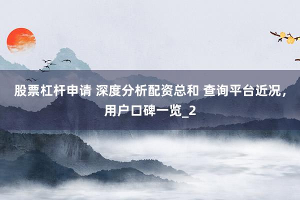 股票杠杆申请 深度分析配资总和 查询平台近况，用户口碑一览_2
