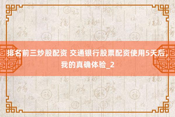 排名前三炒股配资 交通银行股票配资使用5天后，我的真确体验_2