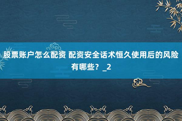 股票账户怎么配资 配资安全话术恒久使用后的风险有哪些？_2