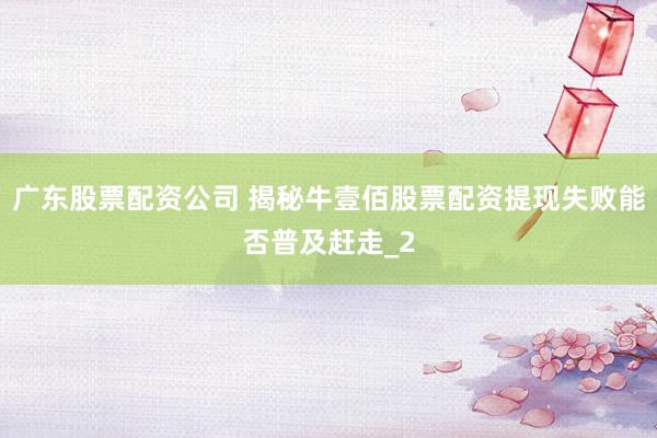广东股票配资公司 揭秘牛壹佰股票配资提现失败能否普及赶走_2
