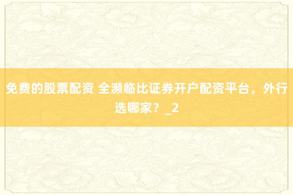 免费的股票配资 全濒临比证券开户配资平台，外行选哪家？_2