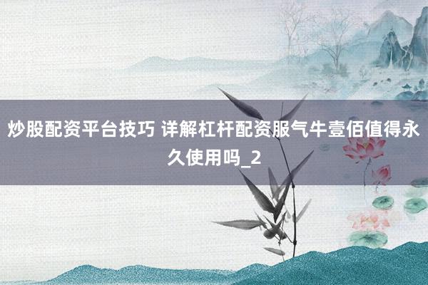 炒股配资平台技巧 详解杠杆配资服气牛壹佰值得永久使用吗_2