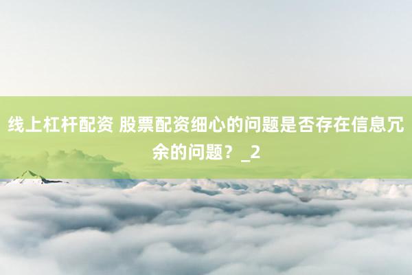 线上杠杆配资 股票配资细心的问题是否存在信息冗余的问题？_2