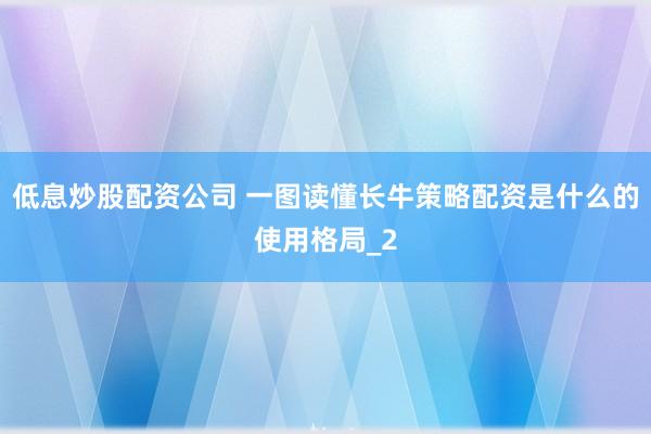 低息炒股配资公司 一图读懂长牛策略配资是什么的使用格局_2
