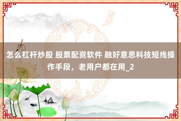 怎么杠杆炒股 股票配资软件 融好意思科技短线操作手段，老用户都在用_2