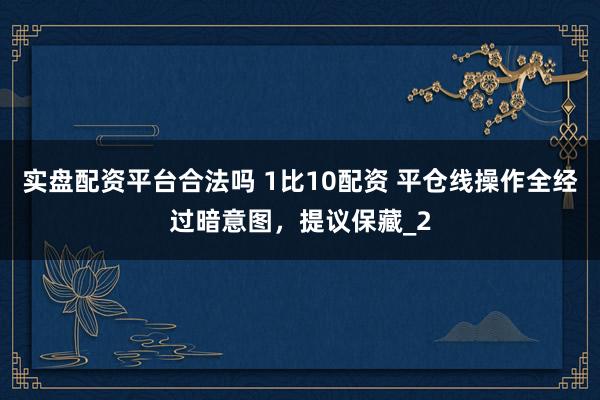 实盘配资平台合法吗 1比10配资 平仓线操作全经过暗意图，提议保藏_2