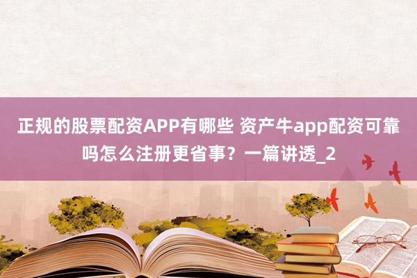正规的股票配资APP有哪些 资产牛app配资可靠吗怎么注册更省事？一篇讲透_2