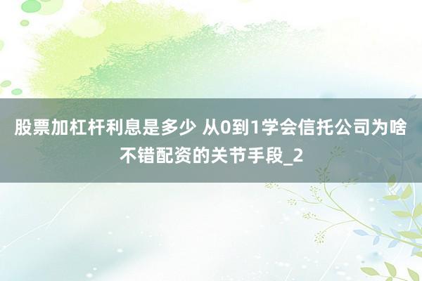 股票加杠杆利息是多少 从0到1学会信托公司为啥不错配资的关节手段_2