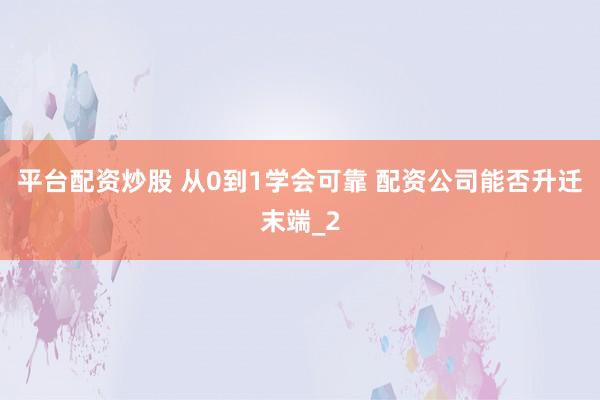 平台配资炒股 从0到1学会可靠 配资公司能否升迁末端_2