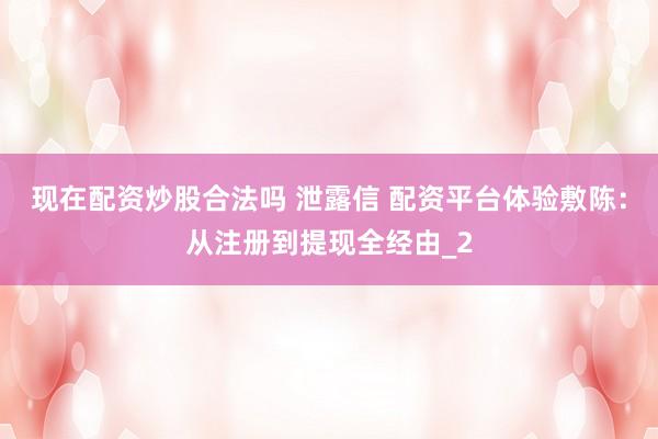 现在配资炒股合法吗 泄露信 配资平台体验敷陈：从注册到提现全经由_2