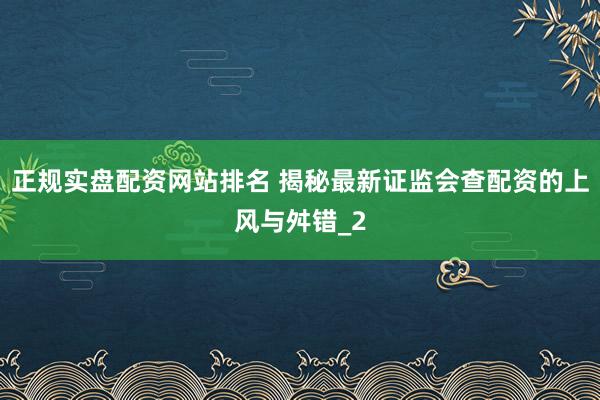 正规实盘配资网站排名 揭秘最新证监会查配资的上风与舛错_2