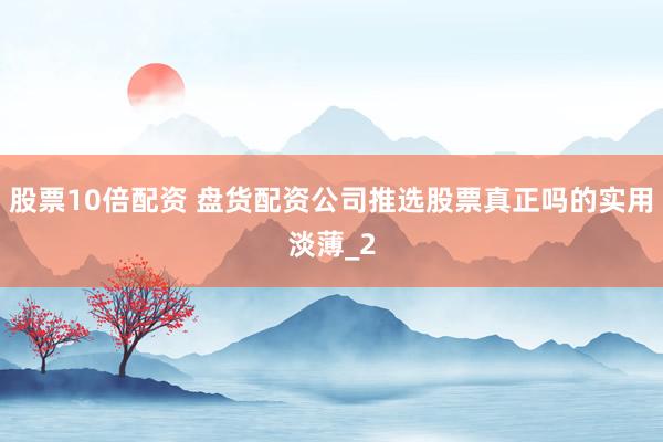 股票10倍配资 盘货配资公司推选股票真正吗的实用淡薄_2
