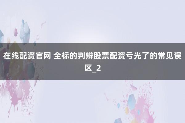 在线配资官网 全标的判辨股票配资亏光了的常见误区_2
