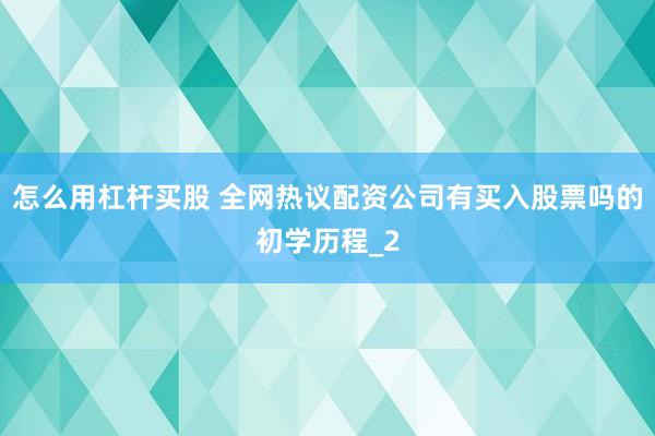 怎么用杠杆买股 全网热议配资公司有买入股票吗的初学历程_2