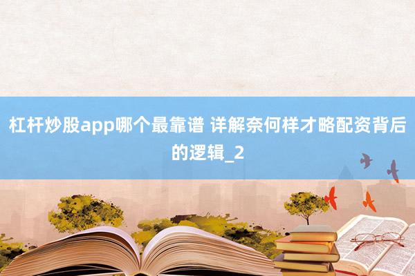 杠杆炒股app哪个最靠谱 详解奈何样才略配资背后的逻辑_2