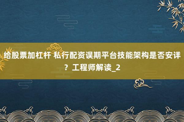 给股票加杠杆 私行配资误期平台技能架构是否安详？工程师解读_2
