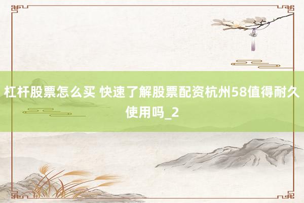 杠杆股票怎么买 快速了解股票配资杭州58值得耐久使用吗_2