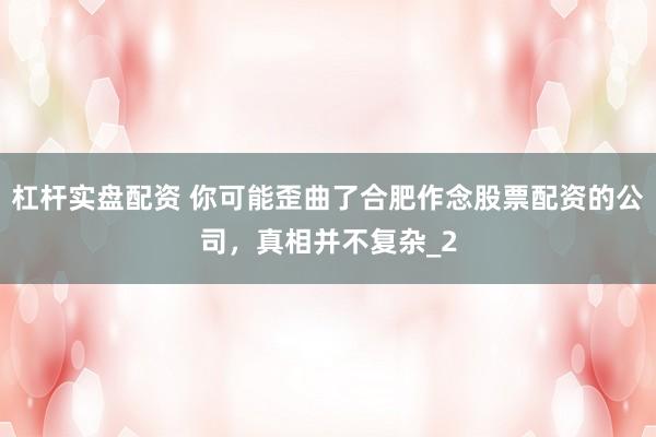 杠杆实盘配资 你可能歪曲了合肥作念股票配资的公司，真相并不复杂_2