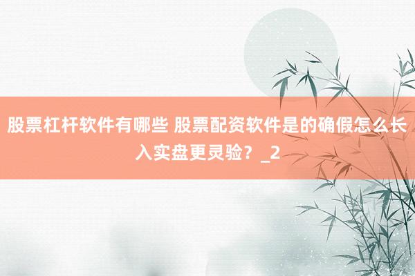 股票杠杆软件有哪些 股票配资软件是的确假怎么长入实盘更灵验？_2