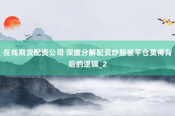 在线期货配资公司 深度分解配资炒股被平仓莫得背后的逻辑_2