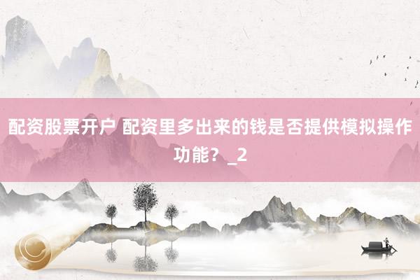 配资股票开户 配资里多出来的钱是否提供模拟操作功能？_2