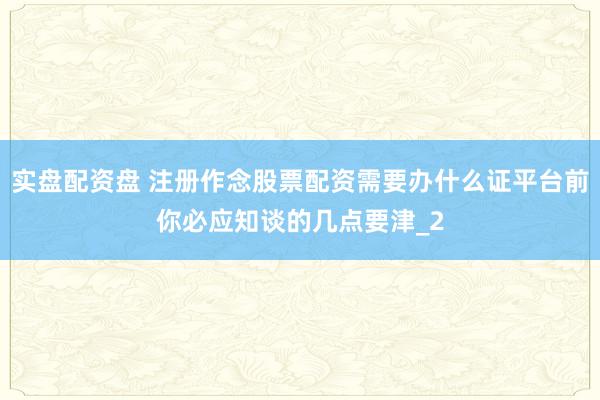 实盘配资盘 注册作念股票配资需要办什么证平台前你必应知谈的几点要津_2
