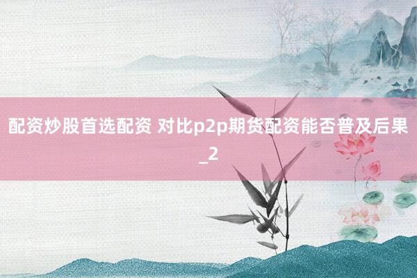 配资炒股首选配资 对比p2p期货配资能否普及后果_2