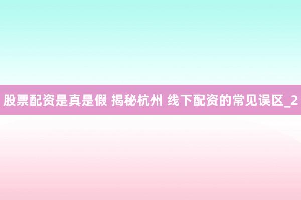 股票配资是真是假 揭秘杭州 线下配资的常见误区_2