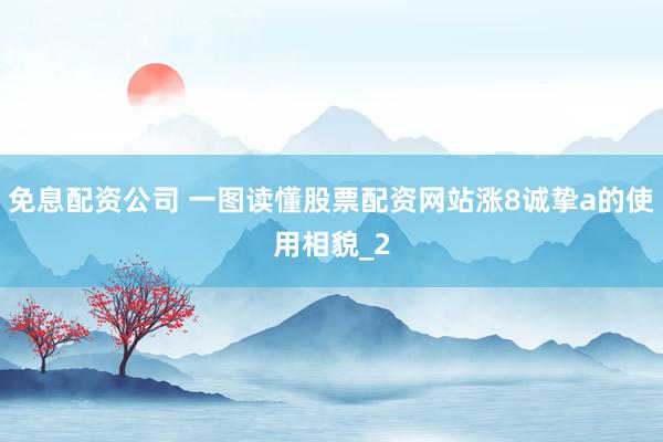 免息配资公司 一图读懂股票配资网站涨8诚挚a的使用相貌_2