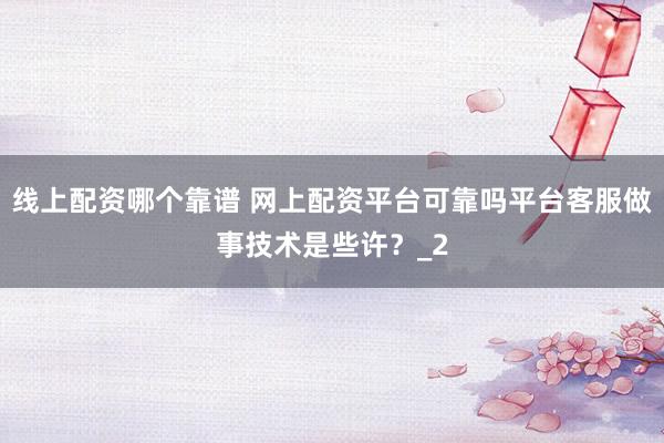 线上配资哪个靠谱 网上配资平台可靠吗平台客服做事技术是些许？_2