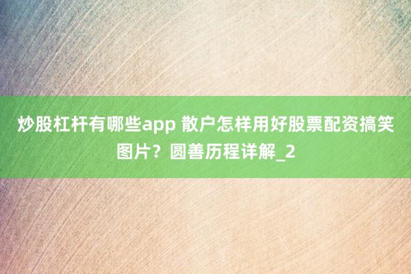 炒股杠杆有哪些app 散户怎样用好股票配资搞笑图片？圆善历程详解_2