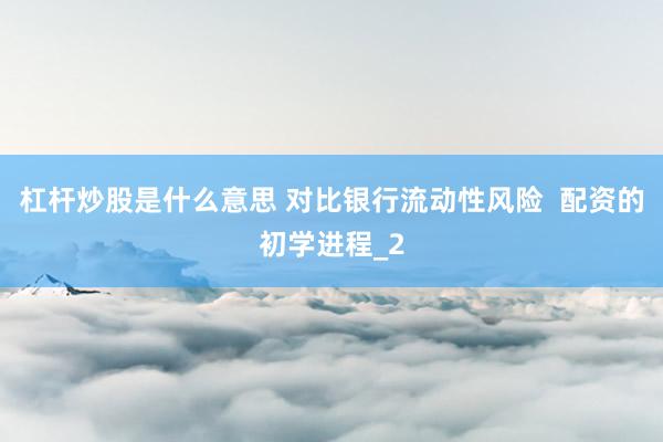 杠杆炒股是什么意思 对比银行流动性风险  配资的初学进程_2