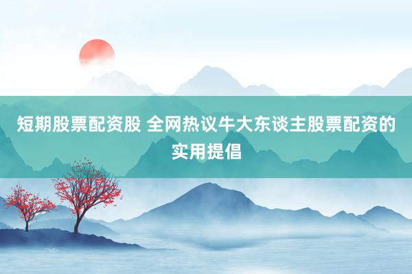 短期股票配资股 全网热议牛大东谈主股票配资的实用提倡