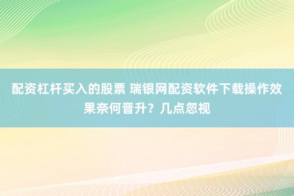 配资杠杆买入的股票 瑞银网配资软件下载操作效果奈何晋升？几点忽视
