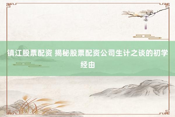 镇江股票配资 揭秘股票配资公司生计之谈的初学经由
