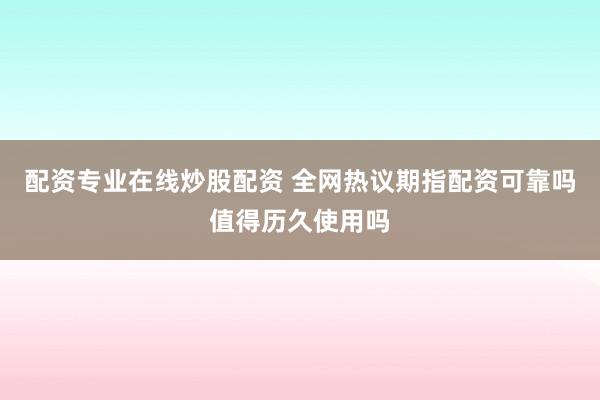 配资专业在线炒股配资 全网热议期指配资可靠吗值得历久使用吗