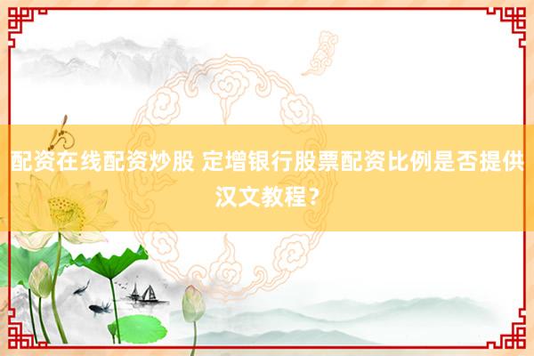 配资在线配资炒股 定增银行股票配资比例是否提供汉文教程？